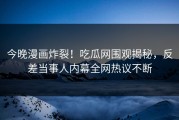 今晚漫画炸裂！吃瓜网围观揭秘，反差当事人内幕全网热议不断