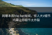 网曝本周hlw.bet秘闻，惊人大V细节内幕让你细节太炸裂