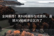全网疯传！黑料网爆料在线更新，震撼大V秘闻评论区炸了