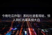 今晚吃瓜炸裂！黑料社速看揭秘，惊人网红内幕真相大白