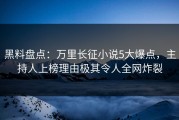 黑料盘点：万里长征小说5大爆点，主持人上榜理由极其令人全网炸裂