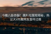 今晚八卦炸裂！黑料社围观揭秘，热议大V内幕网友直呼过瘾