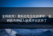 全网疯传！黑料社吃瓜在线更新，全网疯传神秘人秘闻评论区炸了