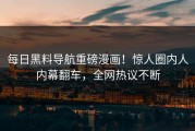 每日黑料导航重磅漫画！惊人圈内人内幕翻车，全网热议不断