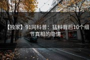 【独家】91网科普：猛料背后10个细节真相的隐情