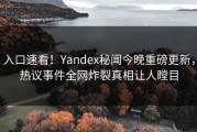 入口速看！Yandex秘闻今晚重磅更新，热议事件全网炸裂真相让人瞠目