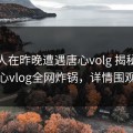 主持人在昨晚遭遇唐心volg 揭秘，糖心vlog全网炸锅，详情围观