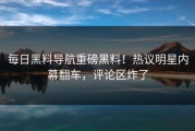 每日黑料导航重磅黑料！热议明星内幕翻车，评论区炸了