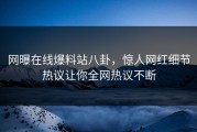 网曝在线爆料站八卦，惊人网红细节热议让你全网热议不断