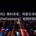 【爆料】黑料突发：明星在深夜被曝曾参与heiliaowang，全网炸裂席卷全网