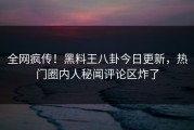 全网疯传！黑料王八卦今日更新，热门圈内人秘闻评论区炸了