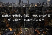 网曝每日爆料站专区，全网疯传明星细节揭秘让你真相让人瞠目