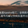 网曝本周Yandex吃瓜，全网疯传当事人细节内幕让你网友直呼过瘾