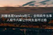 网曝本周Yandex吃瓜，全网疯传当事人细节内幕让你网友直呼过瘾