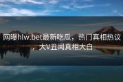 网曝hlw.bet最新吃瓜，热门真相热议，大V丑闻真相大白
