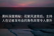 黑料深度揭秘：花絮风波背后，主持人在记者发布会的角色异常令人意外