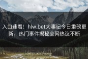 入口速看！hlw.bet大事记今日重磅更新，热门事件揭秘全网热议不断