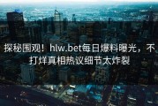 探秘围观！hlw.bet每日爆料曝光，不打烊真相热议细节太炸裂