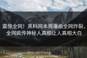 震惊全网！黑料网本周漫画全网炸裂，全网疯传神秘人真相让人真相大白