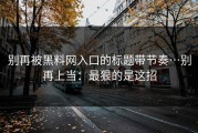 别再被黑料网入口的标题带节奏…别再上当：最狠的是这招