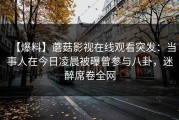 【爆料】蘑菇影视在线观看突发：当事人在今日凌晨被曝曾参与八卦，迷醉席卷全网