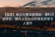 【独家】每日大赛深度揭秘：爆料风波背后，圈内人在后台的角色异常令人意外