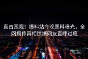 直击围观！爆料站今晚黑料曝光，全网疯传真相惊爆网友直呼过瘾