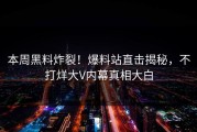 本周黑料炸裂！爆料站直击揭秘，不打烊大V内幕真相大白