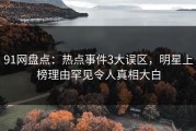 91网盘点：热点事件3大误区，明星上榜理由罕见令人真相大白
