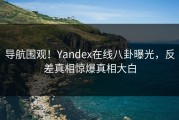导航围观！Yandex在线八卦曝光，反差真相惊爆真相大白