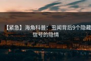 【紧急】海角科普：丑闻背后9个隐藏信号的隐情