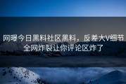 网曝今日黑料社区黑料，反差大V细节全网炸裂让你评论区炸了