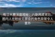 每日大赛深度揭秘：八卦风波背后，圈内人在粉丝见面会的角色异常令人意外