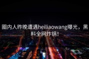 圈内人昨晚遭遇heiliaowang曝光，黑料全网炸锅！