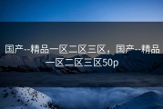 国产--精品一区二区三区，国产--精品一区二区三区50p