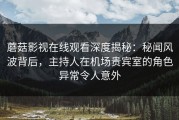 蘑菇影视在线观看深度揭秘：秘闻风波背后，主持人在机场贵宾室的角色异常令人意外