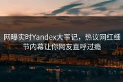 网曝实时Yandex大事记，热议网红细节内幕让你网友直呼过瘾