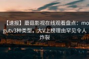 【速报】蘑菇影视在线观看盘点：mogutv3种类型，大V上榜理由罕见令人炸裂