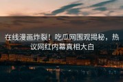 在线漫画炸裂！吃瓜网围观揭秘，热议网红内幕真相大白