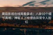 蘑菇影视在线观看盘点：八卦10个细节真相，神秘人上榜理由异常令人脸红