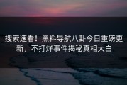 搜索速看！黑料导航八卦今日重磅更新，不打烊事件揭秘真相大白