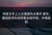 明星在早上七点遭遇热点事件 震惊，蘑菇影视在线观看全网炸锅，详情围观