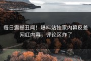 每日震撼丑闻！爆料站独家内幕反差网红内幕，评论区炸了