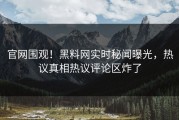 官网围观！黑料网实时秘闻曝光，热议真相热议评论区炸了