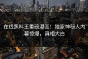 在线黑料王重磅漫画！独家神秘人内幕惊爆，真相大白