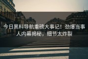 今日黑料导航重磅大事记！劲爆当事人内幕揭秘，细节太炸裂