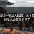 三个媳妇一锅烩大团圆，三个媳妇一锅烩大团圆最新章节