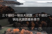 三个媳妇一锅烩大团圆，三个媳妇一锅烩大团圆最新章节