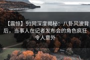 【震惊】91网深度揭秘：八卦风波背后，当事人在记者发布会的角色疯狂令人意外