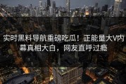 实时黑料导航重磅吃瓜！正能量大V内幕真相大白，网友直呼过瘾